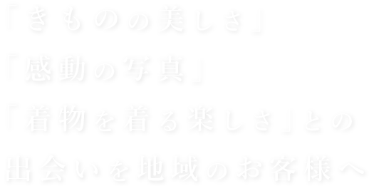 「きものの美しさ」「感動の写真」「着物を着る楽しさ」との出会いを地域のお客様へ